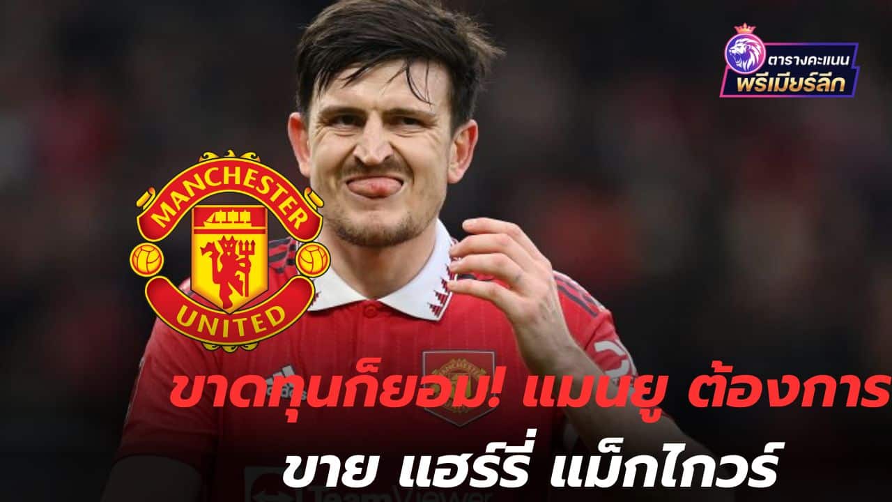 Loss is acceptable! Manchester United want to sell Harry Maguire