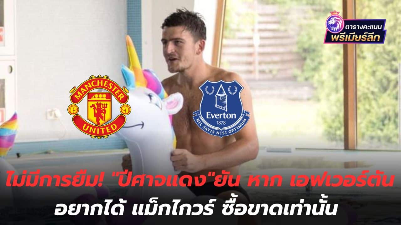 No borrowing! "Red Devils" insists that if Everton wants Maguire, they can only buy outright.