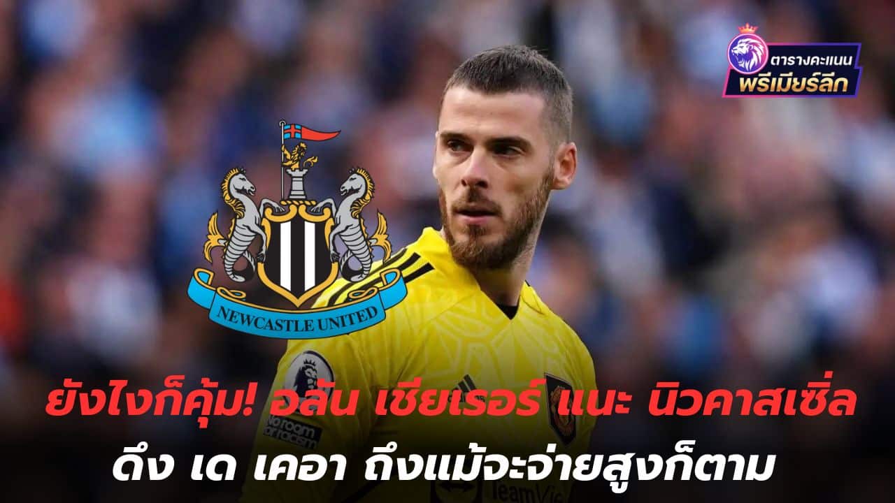 Anyway, it's worth it! Alan Shearer advises Newcastle to sign De Gea despite high price