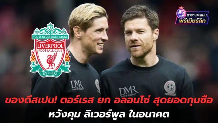 Good things from Spain! Torres praises Alonso as the best manager, hopes to manage Liverpool in the future