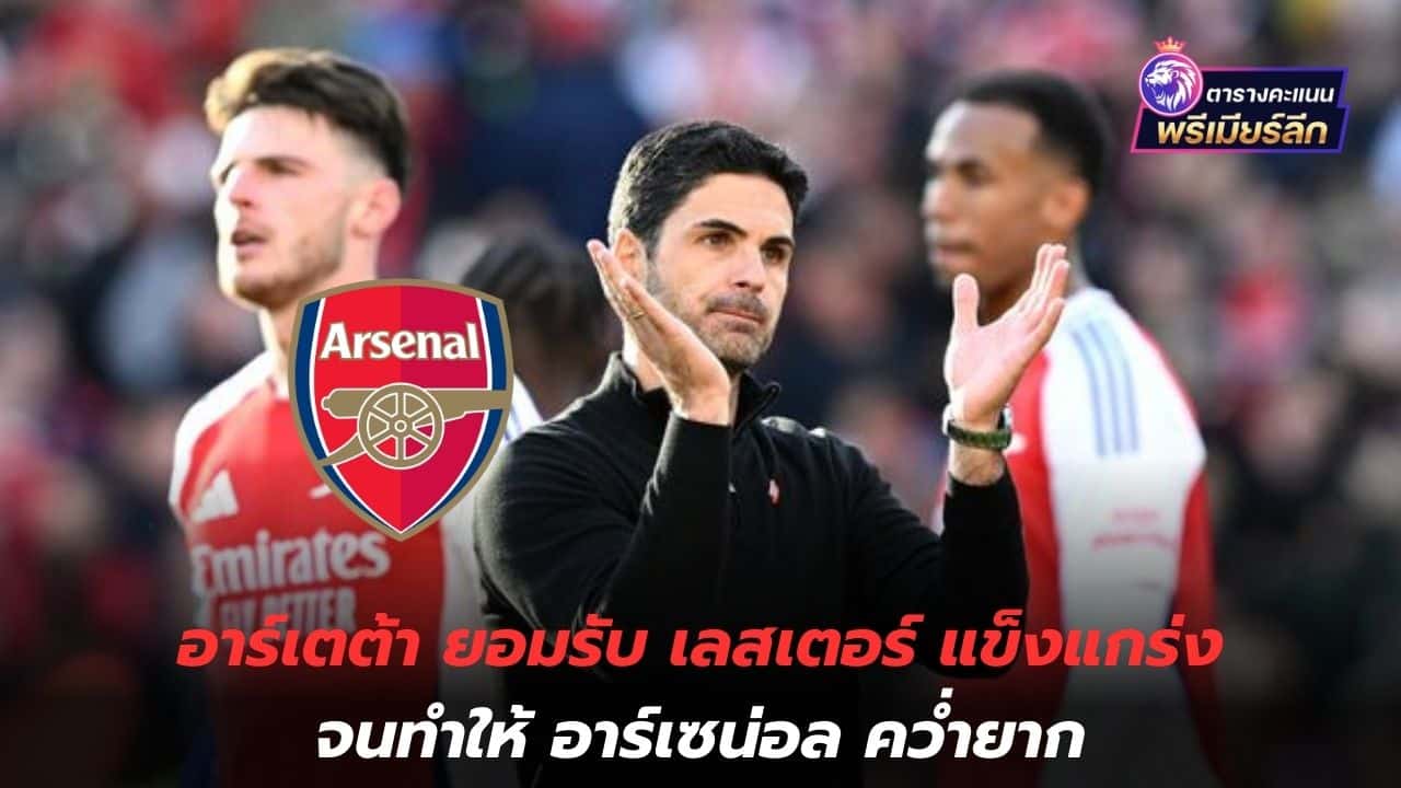 Not easy! Arteta admits Leicester are strong enough to make him Arsenal is difficult to defeat.