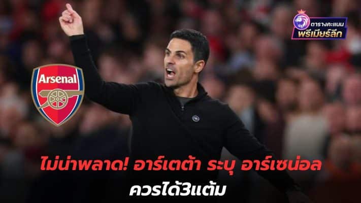 Don't miss it! Arteta says Arsenal should get 3 points