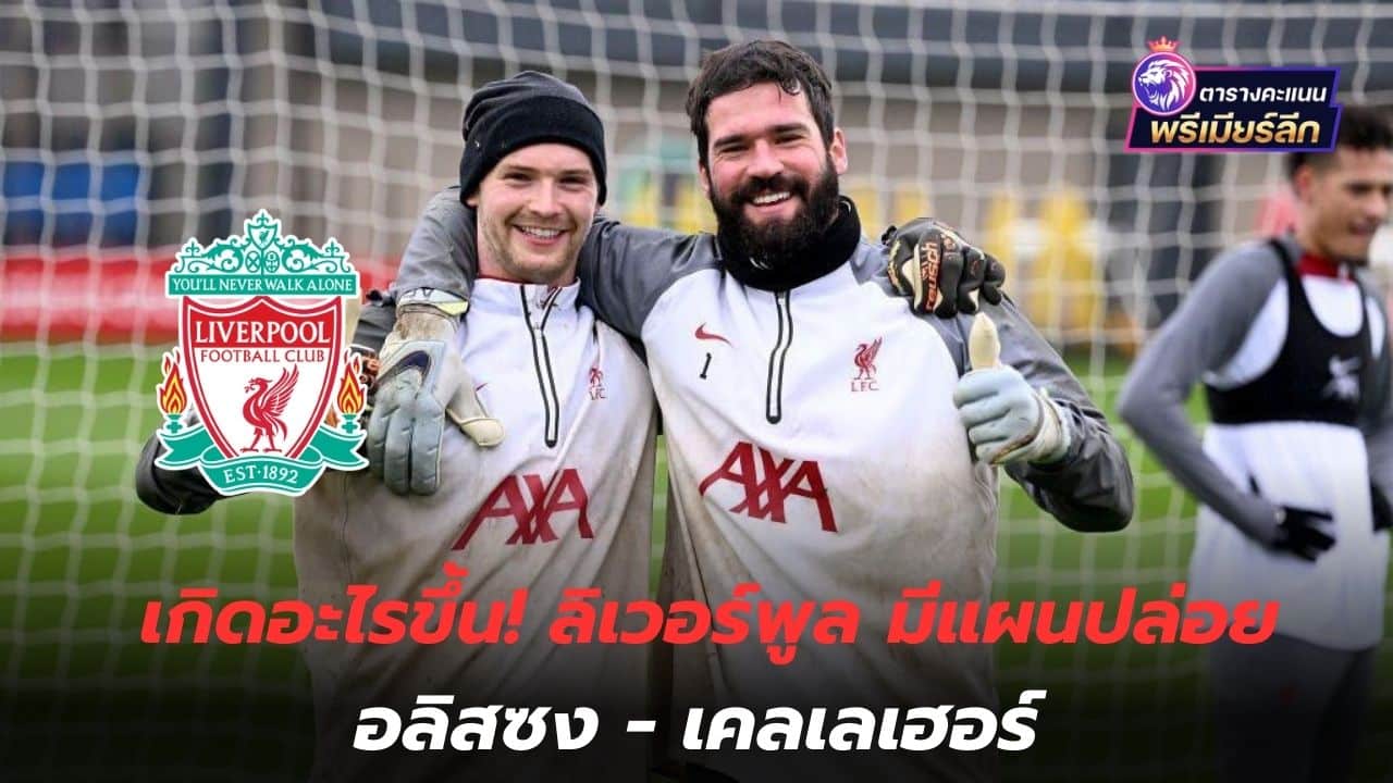 what happened! Liverpool plans to release Alisson - Kelleher