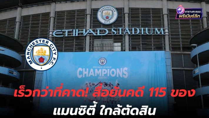 Faster than expected! Media confirms Man City's 115 case is close to decision